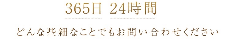 365日24時間　どんな些細なことでもお問い合わせください